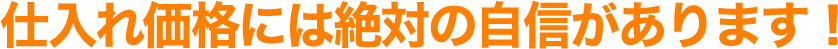 仕入れ価格には絶対の自信があります!